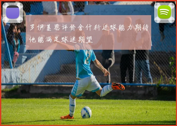 罗伊基恩评价舍什科进球能力期待他能满足球迷期望