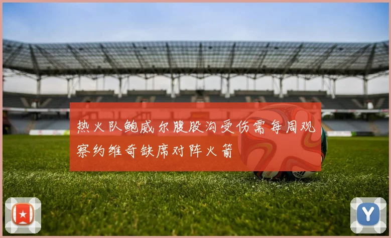 热火队鲍威尔腹股沟受伤需每周观察约维奇缺席对阵火箭