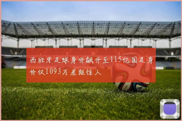 西班牙足球身价飙升至115亿国足身价仅1093万差距惊人