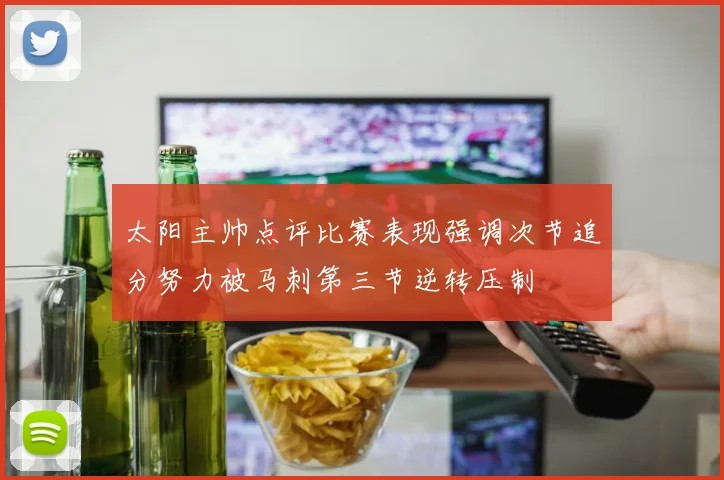 太阳主帅点评比赛表现强调次节追分努力被马刺第三节逆转压制