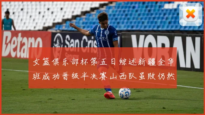 女篮俱乐部杯第五日综述新疆全华班成功晋级半决赛山西队虽败仍然晋级