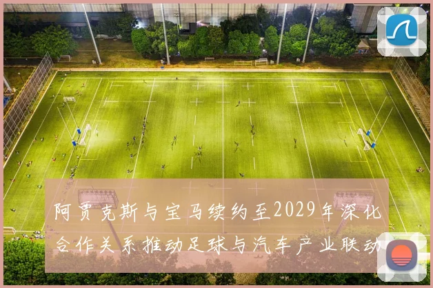 阿贾克斯与宝马续约至2029年深化合作关系推动足球与汽车产业联动