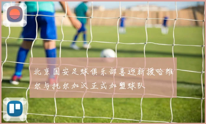 北京国安足球俱乐部喜迎新援哈维尔与托尔加汉正式加盟球队