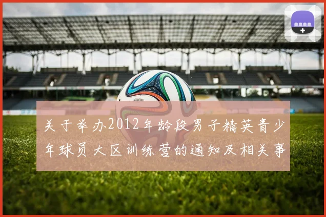 关于举办2012年龄段男子精英青少年球员大区训练营的通知及相关事项说明