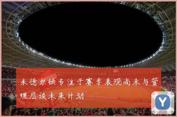 米德尔顿专注于赛季表现尚未与管理层谈未来计划