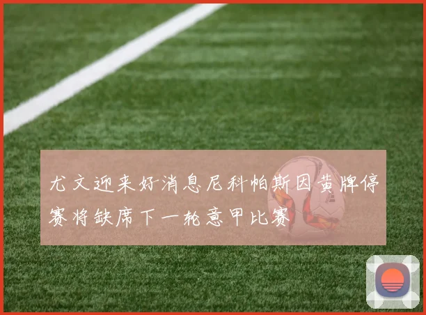 尤文迎来好消息尼科帕斯因黄牌停赛将缺席下一轮意甲比赛