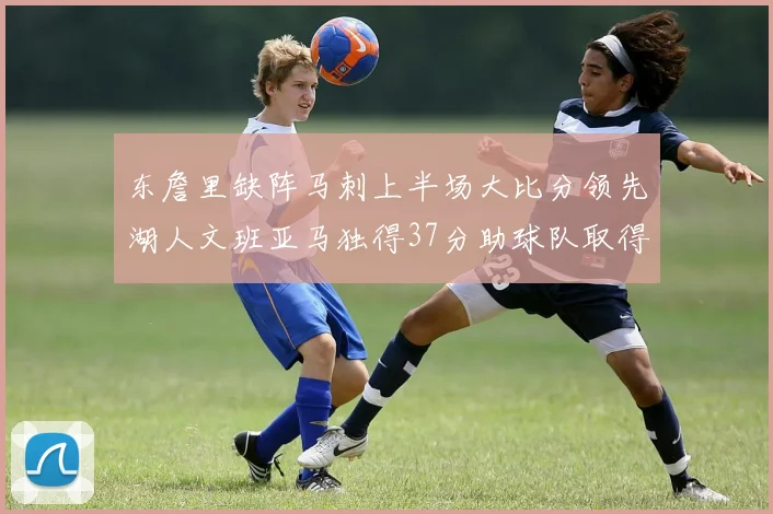 东詹里缺阵马刺上半场大比分领先湖人文班亚马独得37分助球队取得优势