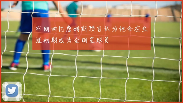布朗回忆詹姆斯预言认为他会在生涯初期成为全明星球员