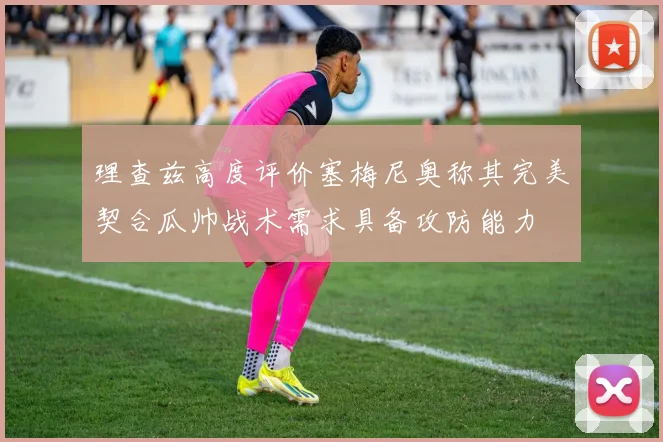 理查兹高度评价塞梅尼奥称其完美契合瓜帅战术需求具备攻防能力