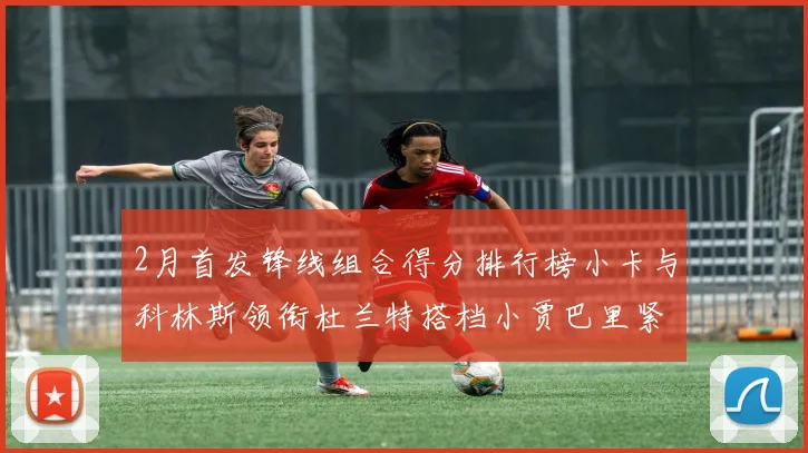 2月首发锋线组合得分排行榜小卡与科林斯领衔杜兰特搭档小贾巴里紧随其后