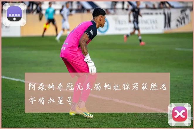 阿森纳夺冠无美感帕杜称若获胜名字将加星号