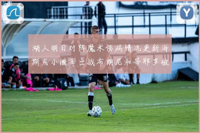 湖人明日对阵魔术伤病情况更新海斯或小概率出战布朗尼和蒂耶罗被下放