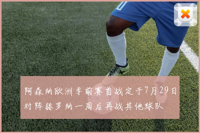 阿森纳欧洲季前赛首战定于7月29日对阵赫罗纳一周后再战其他球队