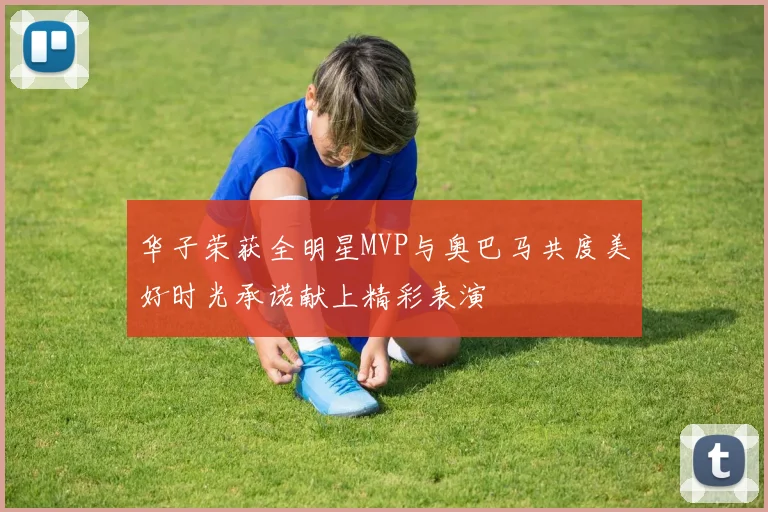 华子荣获全明星MVP与奥巴马共度美好时光承诺献上精彩表演