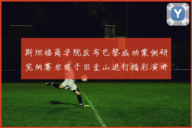 斯坦福商学院发布巴黎成功案例研究纳赛尔将于旧金山进行精彩演讲