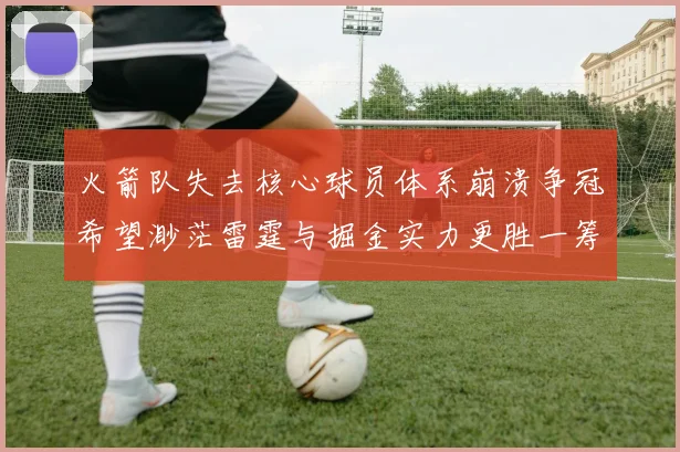 火箭队失去核心球员体系崩溃争冠希望渺茫雷霆与掘金实力更胜一筹