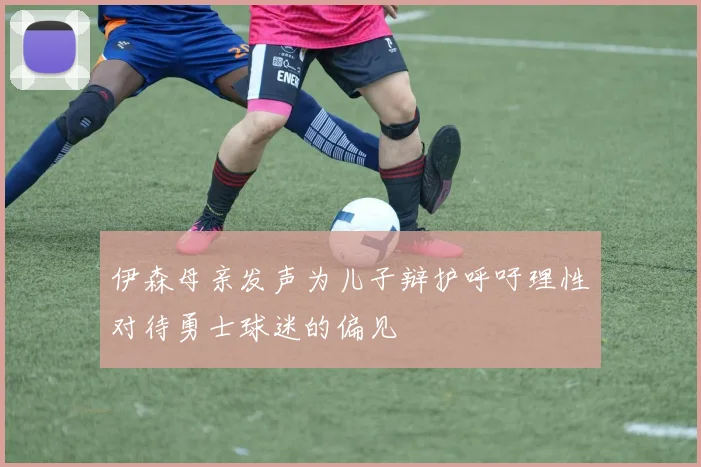 伊森母亲发声为儿子辩护呼吁理性对待勇士球迷的偏见