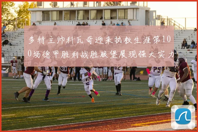 多特主帅科瓦奇迎来执教生涯第100场德甲胜利战胜狼堡展现强大实力