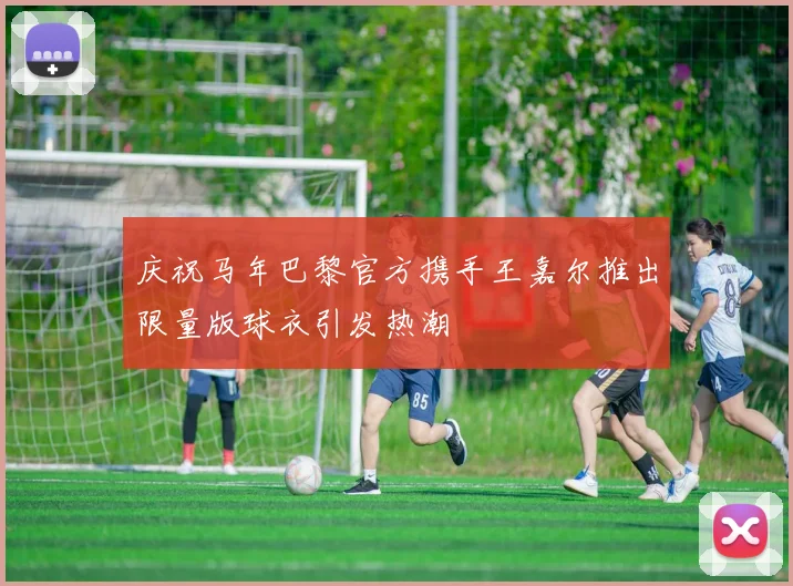 庆祝马年巴黎官方携手王嘉尔推出限量版球衣引发热潮