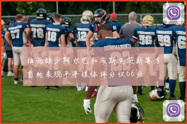 梅西缺少阿尔巴和布斯克茨新赛季首轮表现平平媒体评分仅66分