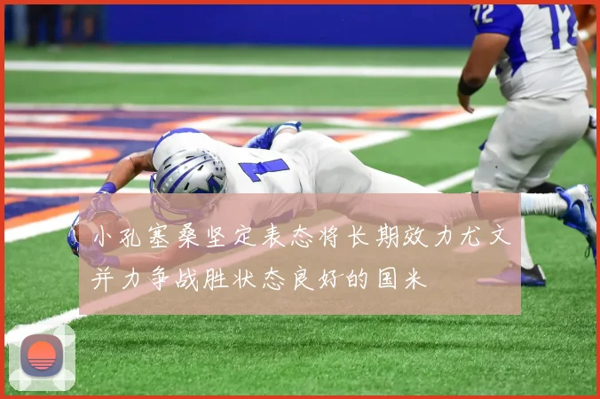 小孔塞桑坚定表态将长期效力尤文并力争战胜状态良好的国米