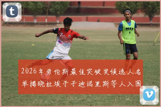 2026年劳伦斯最佳突破奖候选人名单揭晓杜埃于子迪诺里斯等人入围