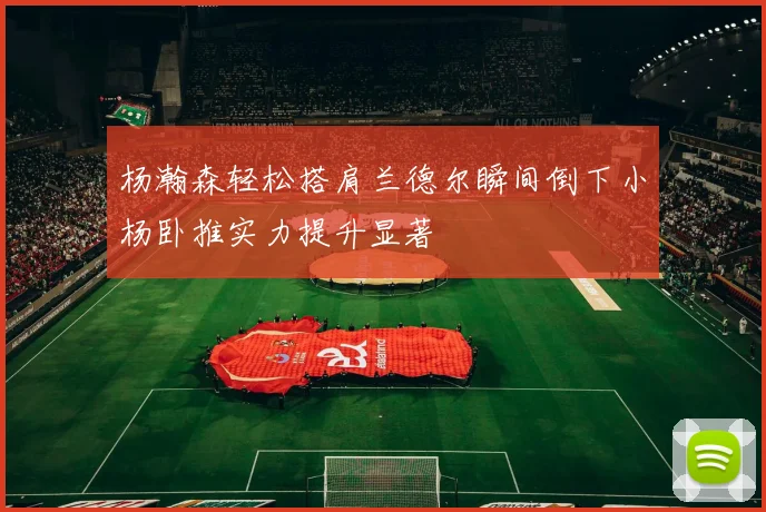 杨瀚森轻松搭肩兰德尔瞬间倒下小杨卧推实力提升显著