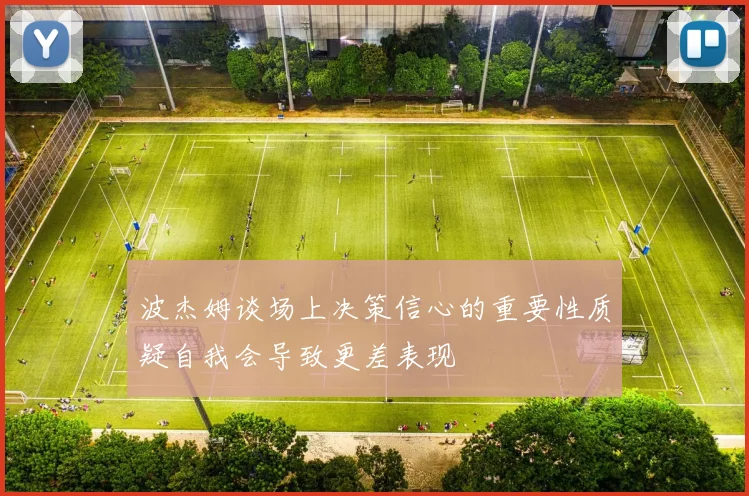 波杰姆谈场上决策信心的重要性质疑自我会导致更差表现